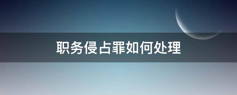 职务侵占罪如何处理 职务侵占罪如何界定