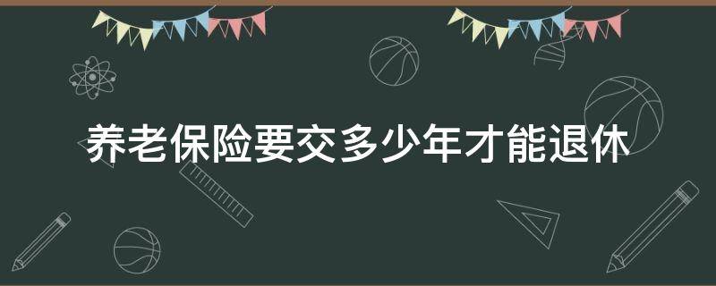 养老保险要交多少年才能退休（职工养老保险交多少年可以退休）