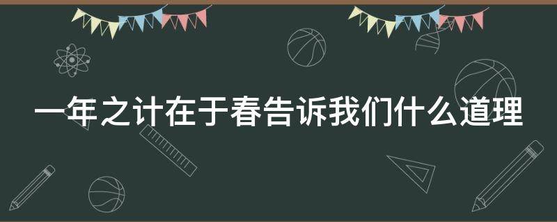 一年之计在于春告诉我们什么道理（一年之计在于春告诉我们的道理）