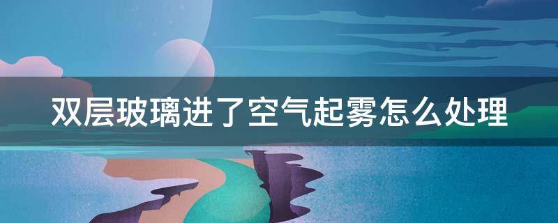 双层玻璃进了空气起雾怎么处理 双层玻璃进了空气起雾怎么处理呢