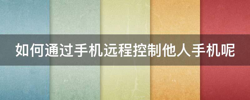 如何通過手機(jī)遠(yuǎn)程控制他人手機(jī)呢 怎么用手機(jī)遠(yuǎn)程控制他人手機(jī)