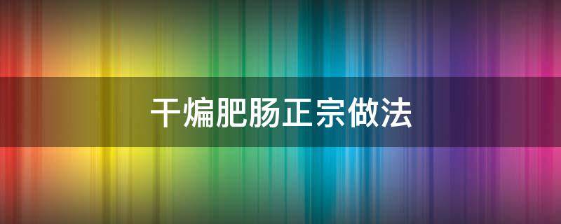 干煸肥腸正宗做法 肥腸的做法 干煸肥腸