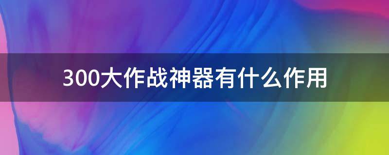 300大作战神器有什么作用（300大作战千代神器应该用什么）