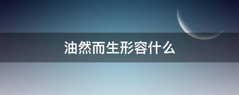 油然而生形容什么 油然而生的词语