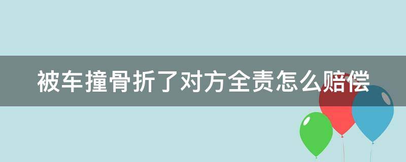 被车撞骨折了对方全责怎么赔偿 被车撞骨折了对方全责怎么赔偿需要报警吗