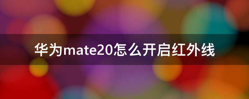 华为mate20怎么开启红外线（华为mate20的红外功能怎么使用）