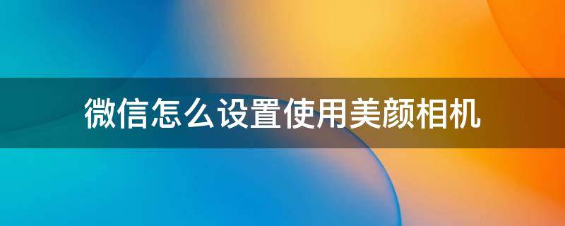 微信怎么设置使用美颜相机 微信上怎么设置美颜相机