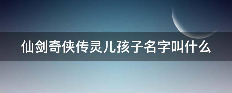 仙剑奇侠传灵儿孩子名字叫什么（仙剑奇侠传灵儿的孩子生下来没有）