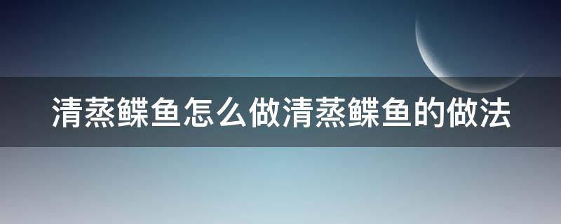 清蒸鲽鱼怎么做清蒸鲽鱼的做法（清蒸鳊鱼怎么做好吃又简单窍门）