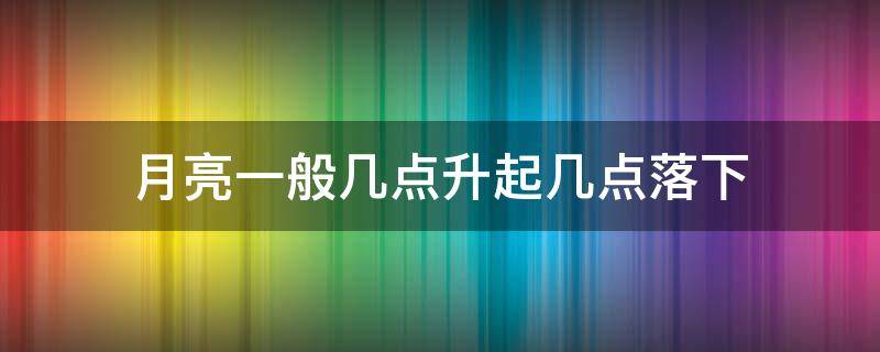 月亮一般幾點(diǎn)升起幾點(diǎn)落下 月亮升起來是幾點(diǎn)