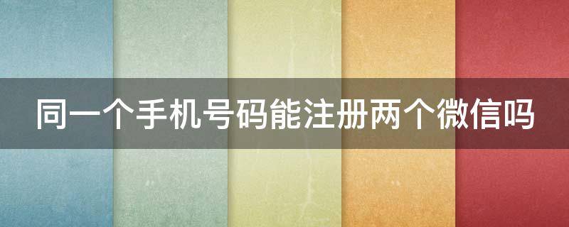 同一个手机号码能注册两个微信吗（同一个手机号码能注册两个微信吗-太平洋it百科手机版）