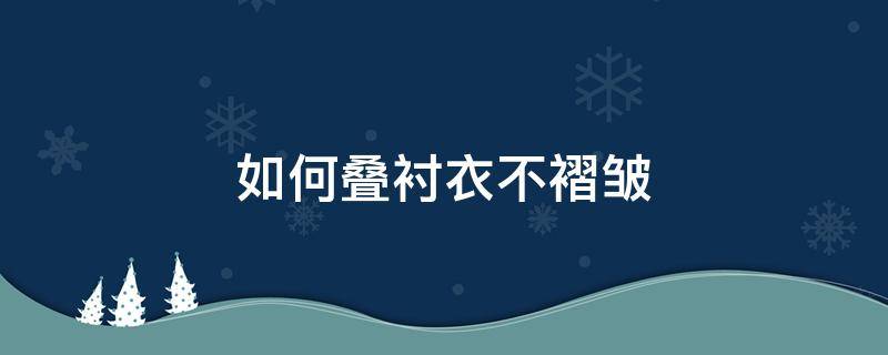 如何叠衬衣不褶皱 如何叠白衬衫不褶皱