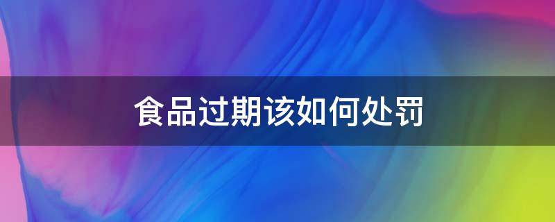 食品过期该如何处罚 食品过期怎么处罚规定