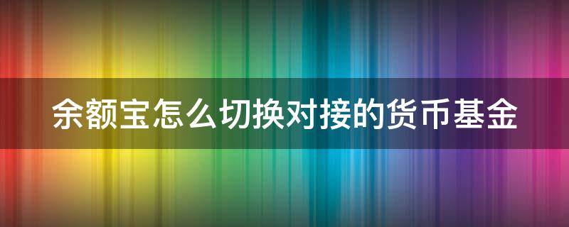 余额宝怎么切换对接的货币基金（余额宝怎么切换对接的货币基金业务）