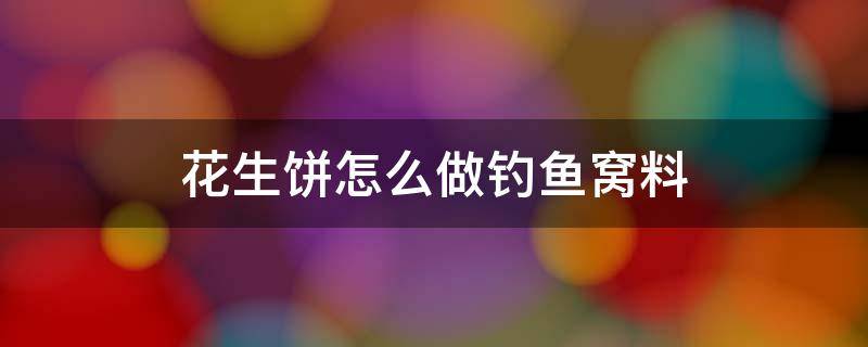 花生饼怎么做钓鱼窝料 用花生饼做窝料适合钓什么鱼