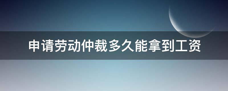 申请劳动仲裁多久能拿到工资（劳动仲裁需要多久能拿到工资）