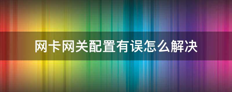 网卡网关配置有误怎么解决（网卡相关设置不正确怎么办）