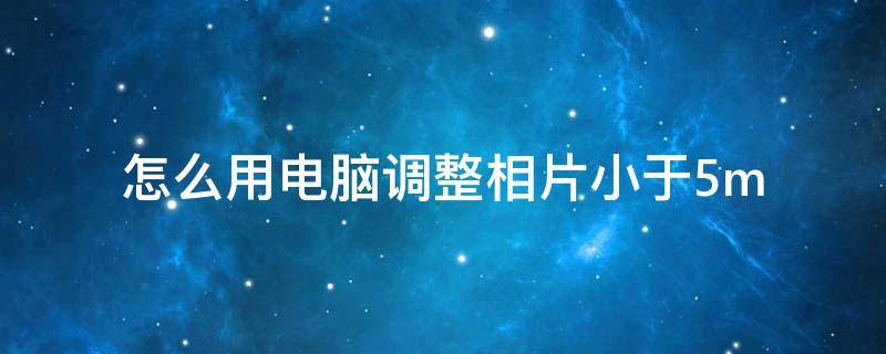 怎么用电脑调整相片小于5m 电脑照片小于2m怎么调的