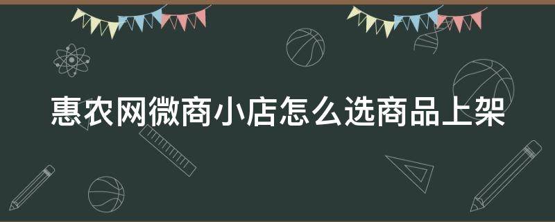 惠农网微商小店怎么选商品上架 惠农网微商小店怎么选商品上架商品呢