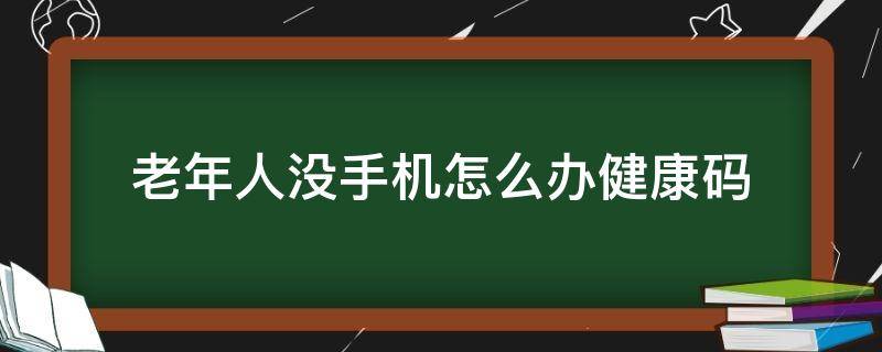 老年人没手机怎么办健康码（老年人没手机怎么办健康码出行码）