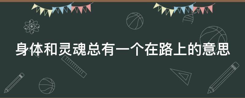 身体和灵魂总有一个在路上的意思（身体和灵魂总有一个要在路上的意思）