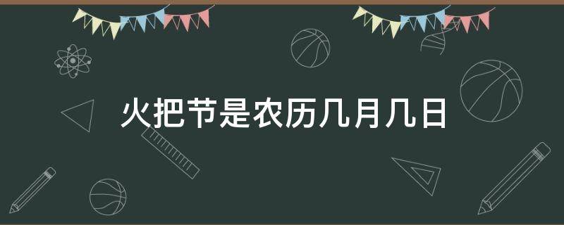 火把节是农历几月几日 火把节在每年农历几月几日