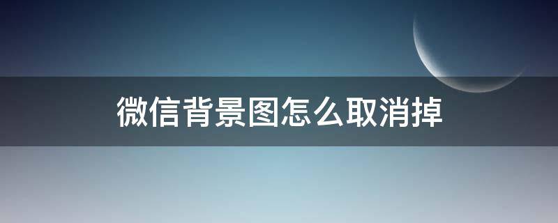 微信背景图怎么取消掉（如何取消微信背景图）