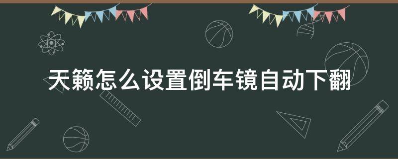 天籟怎么設(shè)置倒車鏡自動下翻 天籟倒車鏡倒車自動下翻怎么設(shè)置