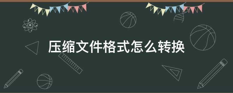 压缩文件格式怎么转换（压缩文件格式转换器）