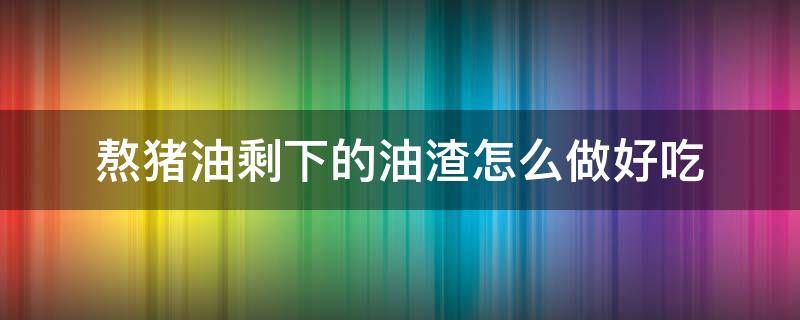 熬猪油剩下的油渣怎么做好吃 猪油渣怎么煮好吃