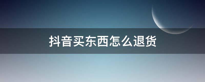 抖音買東西怎么退貨 抖音買東西怎么退貨有運費險嗎