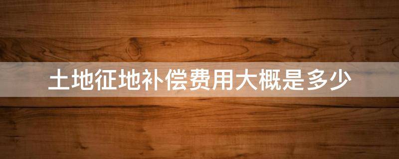 土地征地補(bǔ)償費(fèi)用大概是多少（征地補(bǔ)償費(fèi)怎么算）