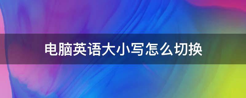 电脑英语大小写怎么切换 电脑英文大小写怎么切换