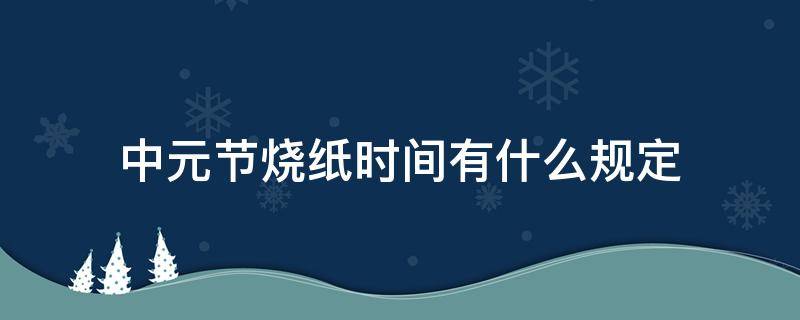 中元节烧纸时间有什么规定（中元节应该什么时候烧纸）