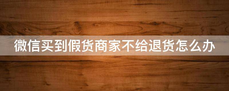 微信买到假货商家不给退货怎么办 微信买上假货不给退货怎么办