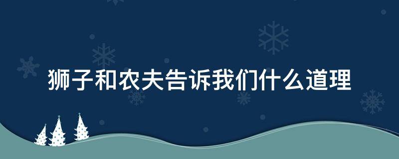 獅子和農(nóng)夫告訴我們什么道理 獅子和農(nóng)夫告訴我們什么道理簡(jiǎn)短