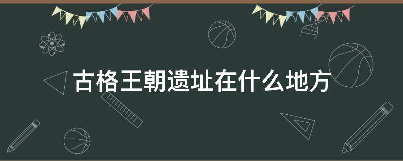 古格王朝遺址在什么地方（古格王朝古都遺址）