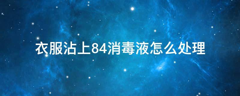 衣服沾上84消毒液怎么处理（衣服沾上84消毒液怎么办）