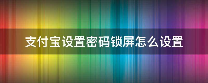 支付宝设置密码锁屏怎么设置（支付宝可以设置锁屏密码吗）