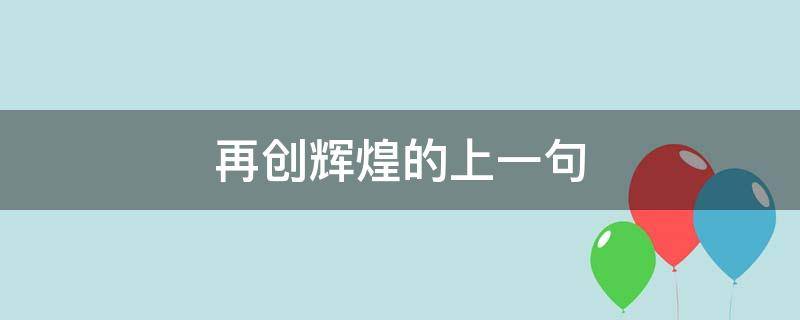 再創(chuàng)輝煌的上一句（再創(chuàng)輝煌的上一句順口溜）