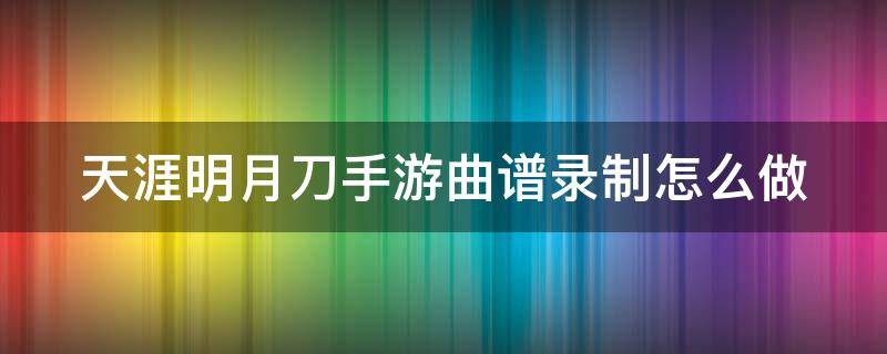 天涯明月刀手游曲谱录制怎么做（天涯明月刀手游曲谱录制怎么做出来的）