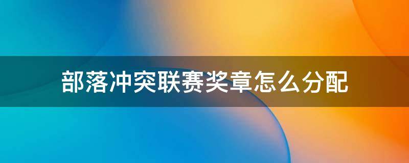 部落冲突联赛奖章怎么分配 部落冲突联赛奖章怎么分配表