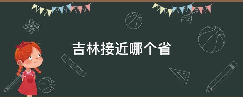 吉林接近哪個(gè)省 吉林臨近哪個(gè)省