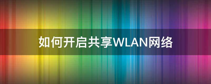 如何开启共享WLAN网络 wlan网络共享怎么使用