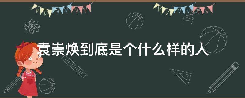 袁崇焕到底是个什么样的人 袁崇焕其人到底如何