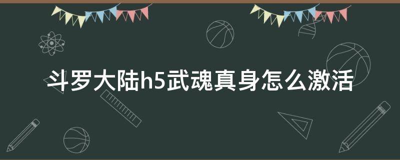 斗罗大陆h5武魂真身怎么激活（斗罗大陆h5武魂真身四阶怎么激活）