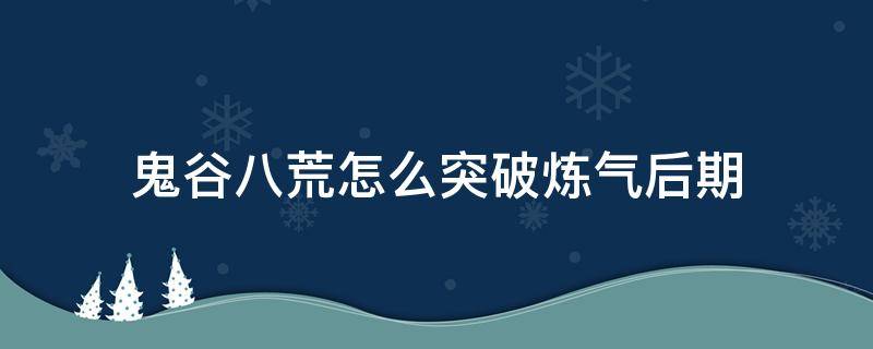 鬼谷八荒怎么突破炼气后期（鬼谷八荒练气初期怎么突破）