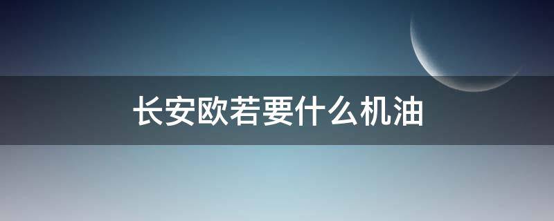 长安欧若要什么机油（长安欧诺用什么型号机油好）