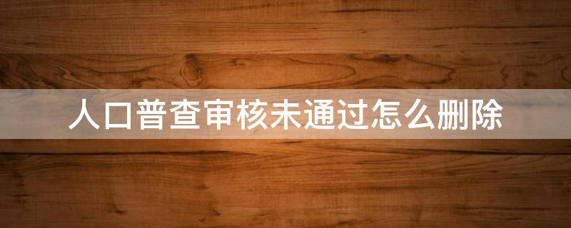 人口普查审核未通过怎么删除 人口普查审核未通过的