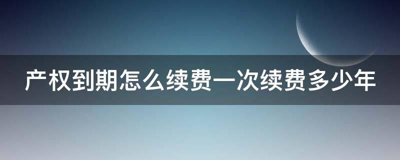 产权到期怎么续费一次续费多少年 产权到期续费怎么算